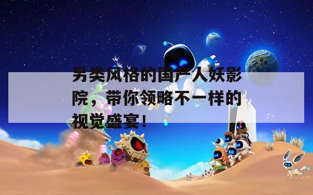 另类风格的国产人妖影院，带你领略不一样的视觉盛宴！