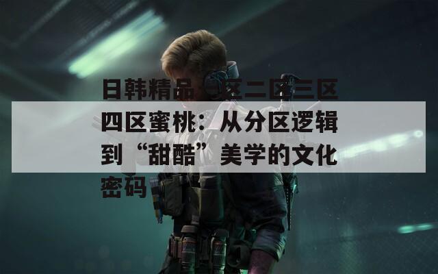 日韩精品一区二区三区四区蜜桃：从分区逻辑到“甜酷”美学的文化密码