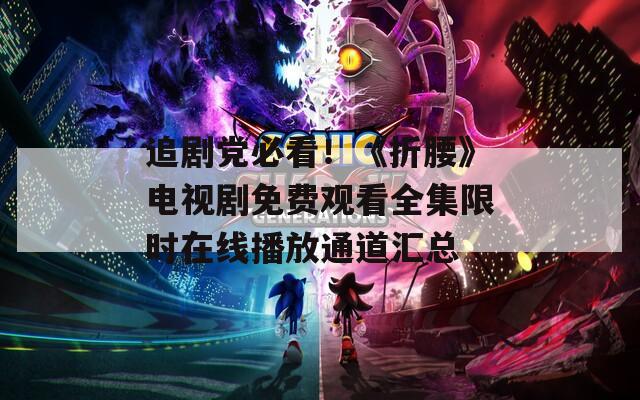 追剧党必看！《折腰》电视剧免费观看全集限时在线播放通道汇总
