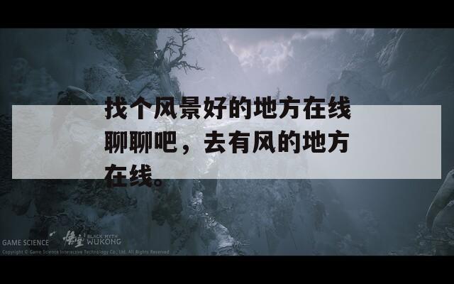 找个风景好的地方在线聊聊吧，去有风的地方在线。