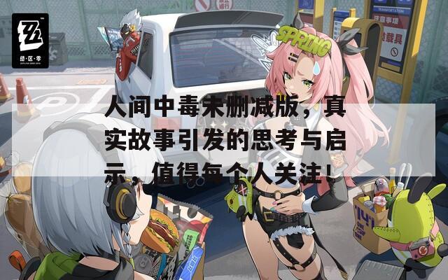 人间中毒未删减版，真实故事引发的思考与启示，值得每个人关注！