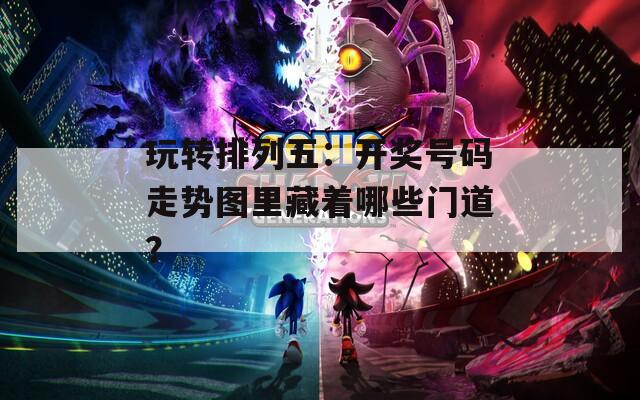 玩转排列五：开奖号码走势图里藏着哪些门道？