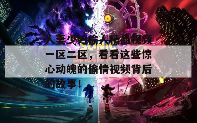 人妻少妇偷人精品视频一区二区，看看这些惊心动魄的偷情视频背后的故事！