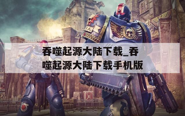 吞噬起源大陆下载_吞噬起源大陆下载手机版