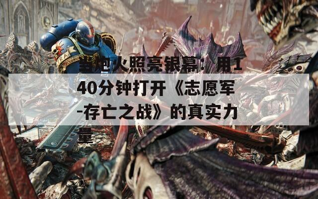 当炮火照亮银幕：用140分钟打开《志愿军-存亡之战》的真实力量