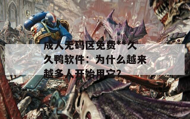 成人无码区免费**久久鸭软件：为什么越来越多人开始用它？