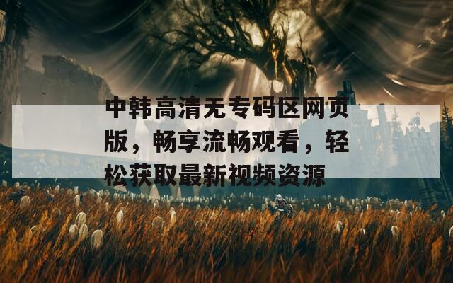 中韩高清无专码区网页版，畅享流畅观看，轻松获取最新视频资源