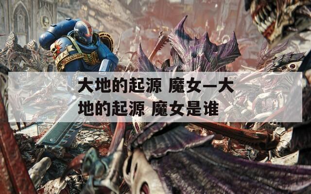大地的起源 魔女—大地的起源 魔女是谁