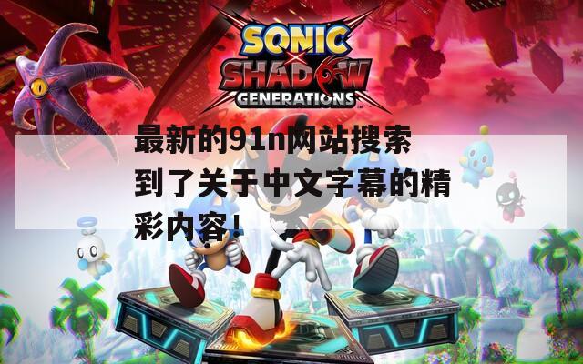 最新的91n网站搜索到了关于中文字幕的精彩内容！