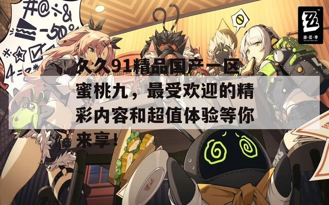 久久91精品国产一区蜜桃九，最受欢迎的精彩内容和超值体验等你来享！