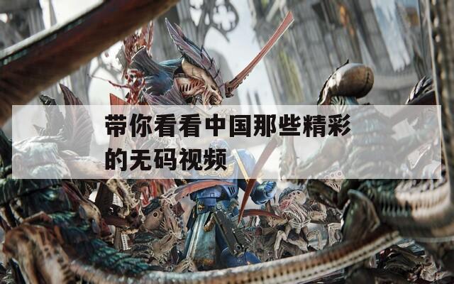 带你看看中国那些精彩的无码视频
