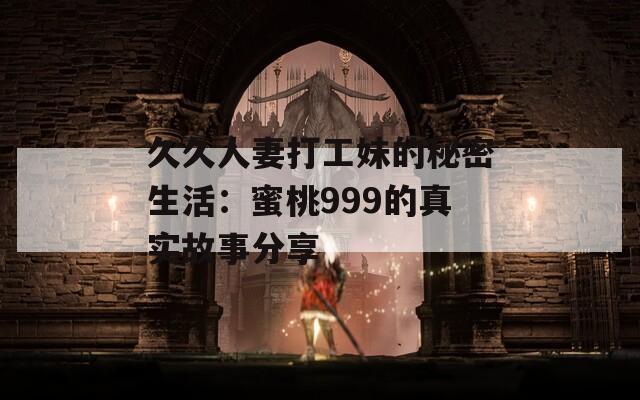 久久人妻打工妹的秘密生活：蜜桃999的真实故事分享