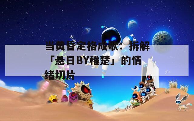 当黄昏定格成歌：拆解「悬日BY稚楚」的情绪切片