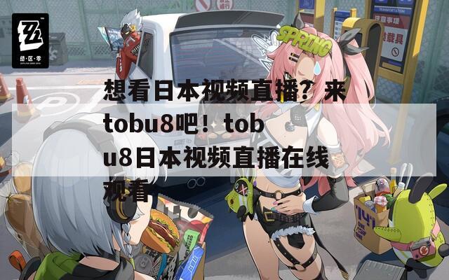 想看日本视频直播？来tobu8吧！tobu8日本视频直播在线观看