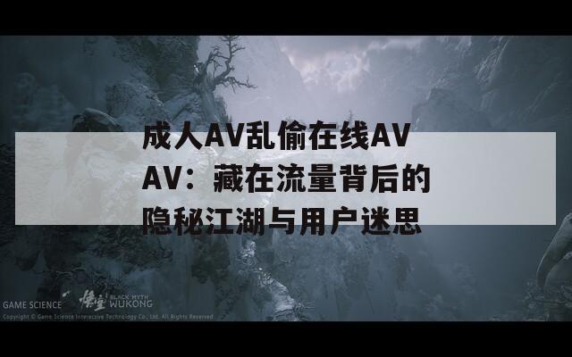 成人AV乱偷在线AVAV：藏在流量背后的隐秘江湖与用户迷思