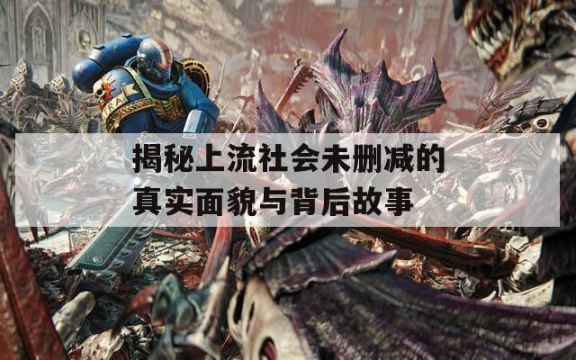 揭秘上流社会未删减的真实面貌与背后故事