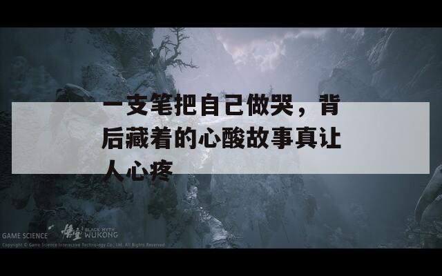 一支笔把自己做哭，背后藏着的心酸故事真让人心疼