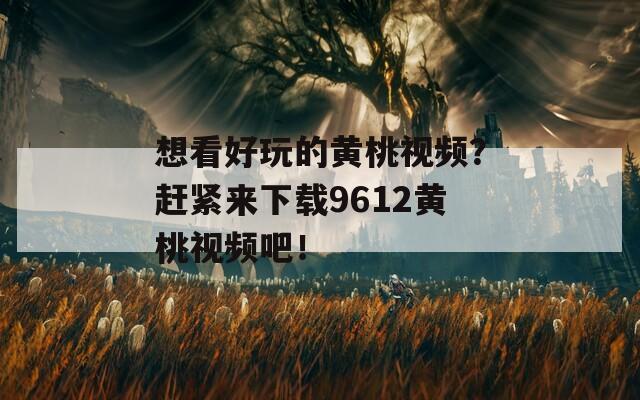 想看好玩的黄桃视频？赶紧来下载9612黄桃视频吧！
