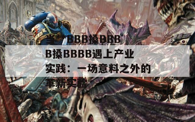 当**BBB搡BBBB搡BBBB遇上产业实践：一场意料之外的革新实验