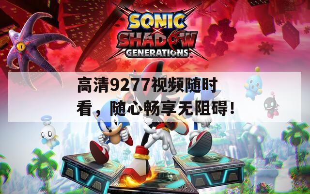 高清9277视频随时看，随心畅享无阻碍！