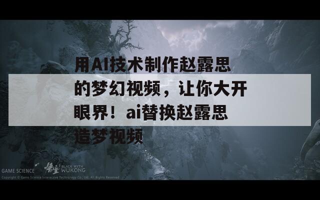 用AI技术制作赵露思的梦幻视频，让你大开眼界！ai替换赵露思造梦视频