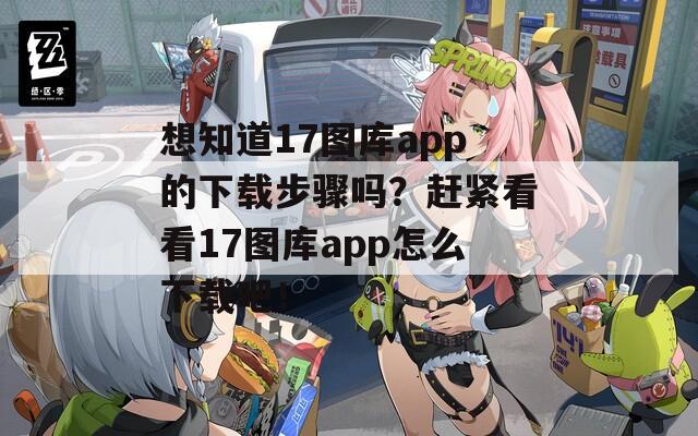 想知道17图库app的下载步骤吗？赶紧看看17图库app怎么下载吧！