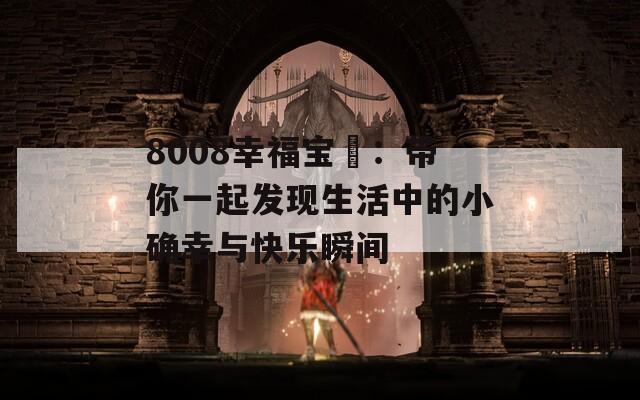 8008幸福宝卐：带你一起发现生活中的小确幸与快乐瞬间