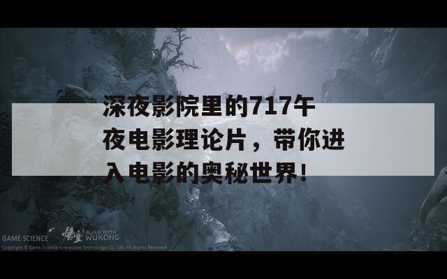 深夜影院里的717午夜电影理论片，带你进入电影的奥秘世界！