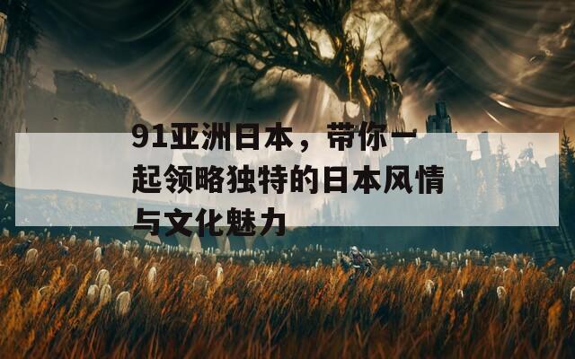 91亚洲日本，带你一起领略独特的日本风情与文化魅力