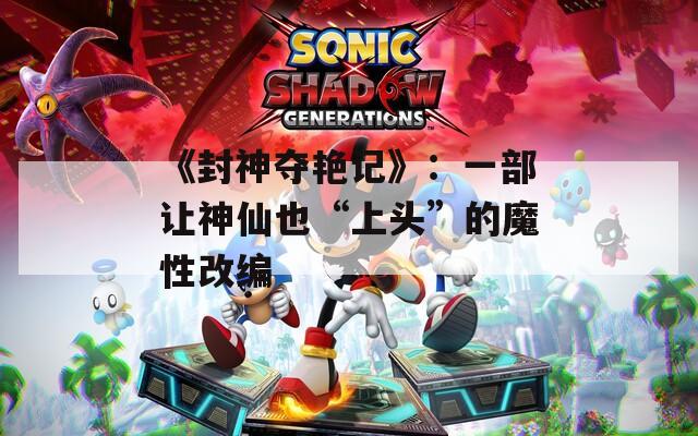 《封神夺艳记》：一部让神仙也“上头”的魔性改编