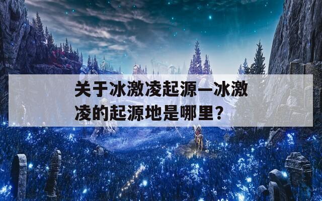 关于冰激凌起源—冰激凌的起源地是哪里？