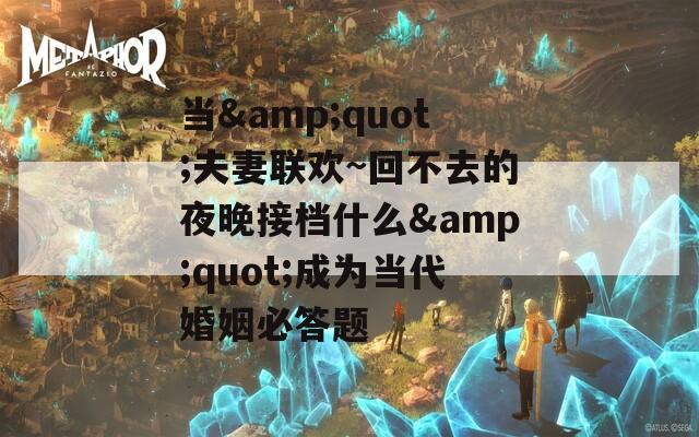 当&quot;夫妻联欢~回不去的夜晚接档什么&quot;成为当代婚姻必答题