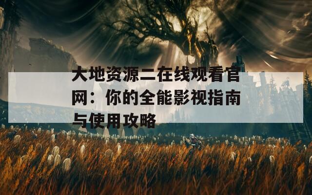 大地资源二在线观看官网：你的全能影视指南与使用攻略