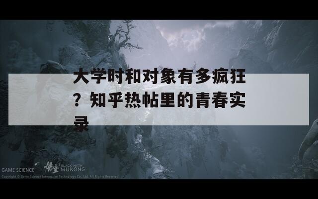 大学时和对象有多疯狂？知乎热帖里的青春实录
