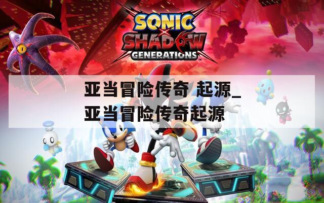 亚当冒险传奇 起源_亚当冒险传奇起源
