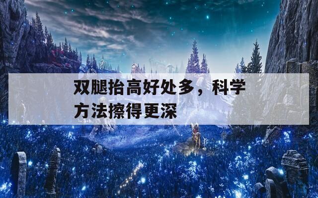 双腿抬高好处多，科学方法擦得更深