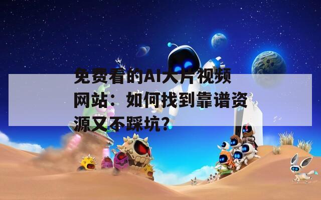 免费看的AI大片视频网站：如何找到靠谱资源又不踩坑？