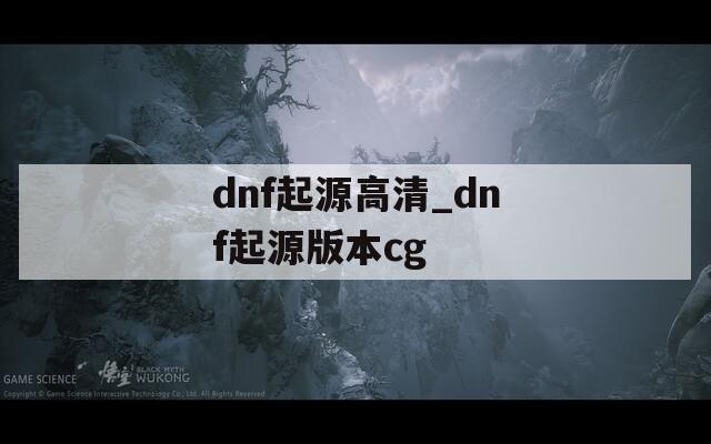 dnf起源高清_dnf起源版本cg