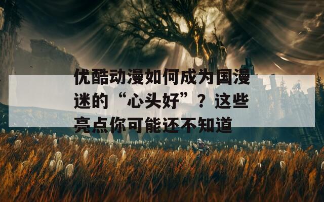 优酷动漫如何成为国漫迷的“心头好”？这些亮点你可能还不知道