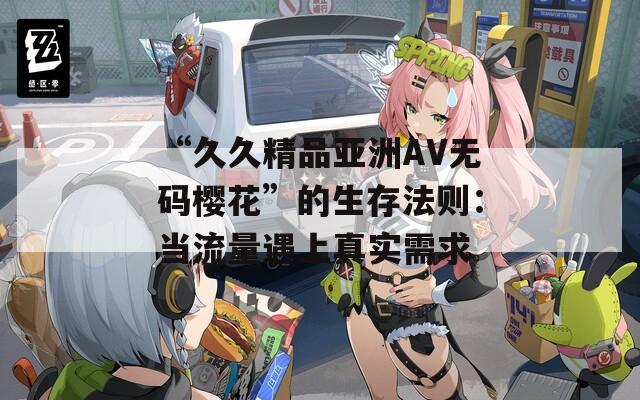 “久久精品亚洲AV无码樱花”的生存法则：当流量遇上真实需求