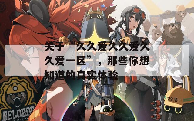 关于“久久爱久久爱久久爱一区”，那些你想知道的真实体验