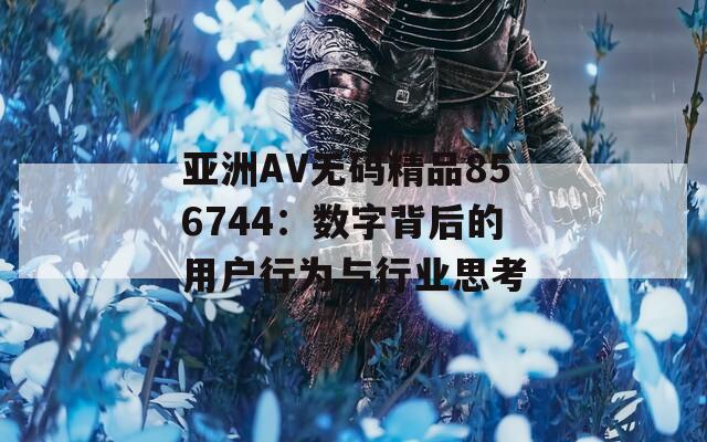 亚洲AV无码精品856744：数字背后的用户行为与行业思考