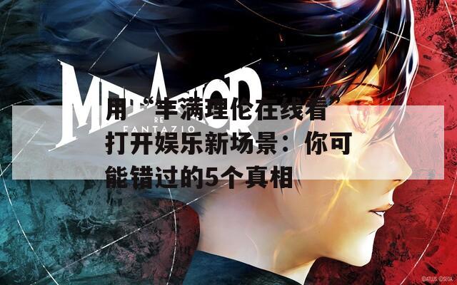 用“丰满理伦在线看”打开娱乐新场景：你可能错过的5个真相