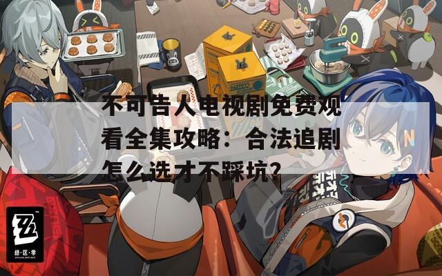 不可告人电视剧免费观看全集攻略：合法追剧怎么选才不踩坑？