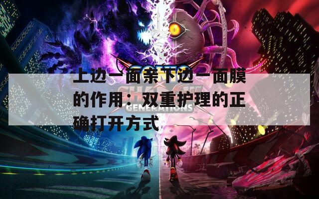 上边一面亲下边一面膜的作用：双重护理的正确打开方式