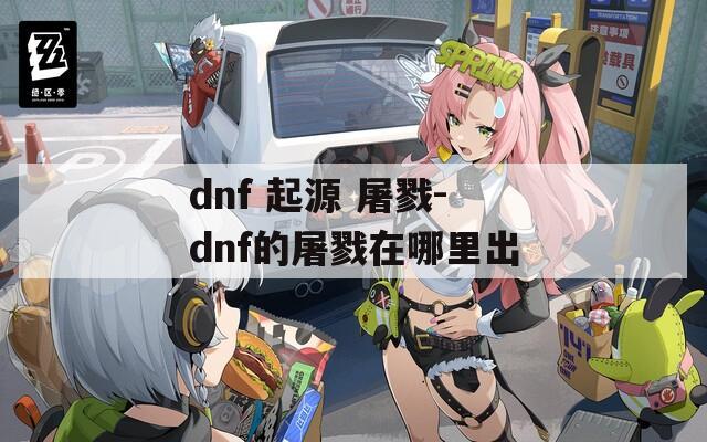 dnf 起源 屠戮-dnf的屠戮在哪里出