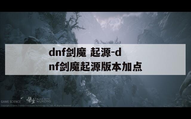 dnf剑魔 起源-dnf剑魔起源版本加点