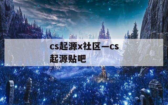 cs起源x社区—cs起源贴吧