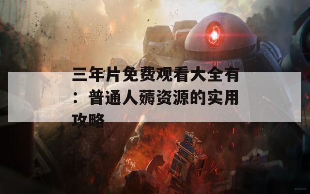 三年片免费观看大全有：普通人薅资源的实用攻略