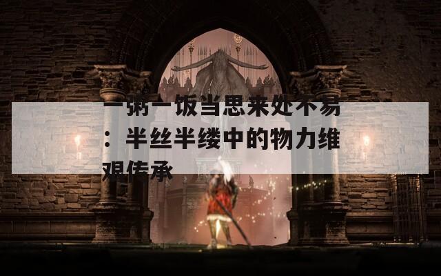 一粥一饭当思来处不易：半丝半缕中的物力维艰传承